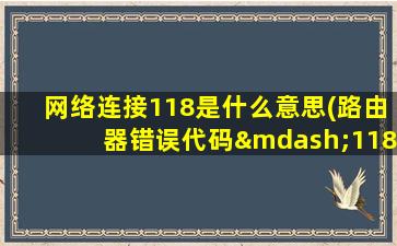 网络连接118是什么意思(路由器错误代码—118是什么意思)