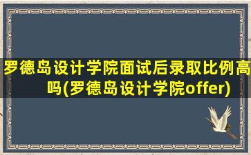 罗德岛设计学院面试后录取比例高吗(罗德岛设计学院offer)