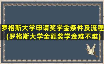 罗格斯大学申请奖学金条件及流程(罗格斯大学全额奖学金难不难)