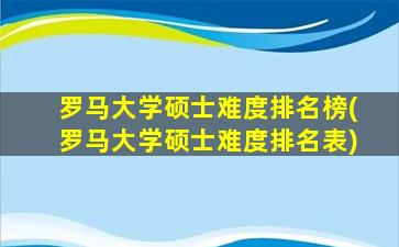 罗马大学硕士难度排名榜(罗马大学硕士难度排名表)