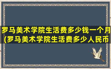 罗马美术学院生活费多少钱一个月(罗马美术学院生活费多少人民币)