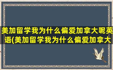 美加留学我为什么偏爱加拿大呢英语(美加留学我为什么偏爱加拿大呢)