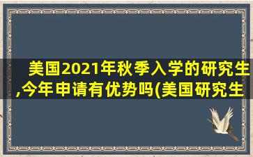 美国2021年秋季入学的研究生,今年申请有优势吗(美国研究生秋季入学申请时间)