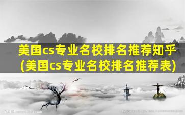 美国cs专业名校排名推荐知乎(美国cs专业名校排名推荐表)