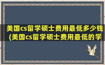 美国cs留学硕士费用最低多少钱(美国cs留学硕士费用最低的学校)