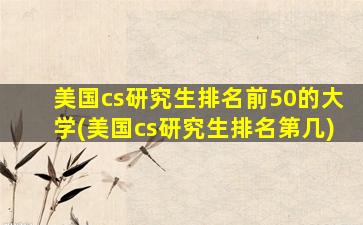 美国cs研究生排名前50的大学(美国cs研究生排名第几)