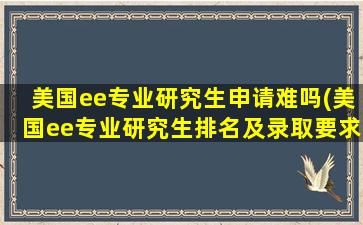 美国ee专业研究生申请难吗(美国ee专业研究生排名及录取要求)