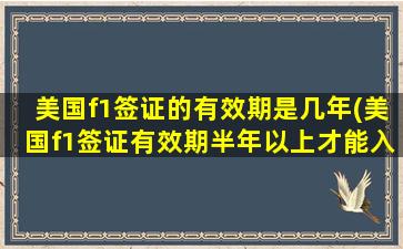 美国f1签证的有效期是几年(美国f1签证有效期半年以上才能入境-)