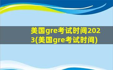 美国gre考试时间2023(美国gre考试时间)