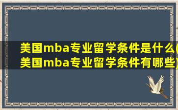 美国mba专业留学条件是什么(美国mba专业留学条件有哪些)