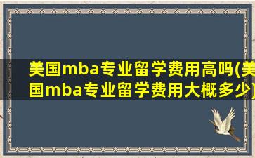 美国mba专业留学费用高吗(美国mba专业留学费用大概多少)