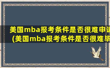 美国mba报考条件是否很难申请(美国mba报考条件是否很难毕业)