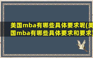 美国mba有哪些具体要求呢(美国mba有哪些具体要求和要求)