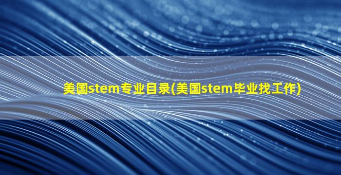 美国stem专业目录(美国stem毕业找工作)