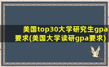 美国top30大学研究生gpa要求(美国大学读研gpa要求)