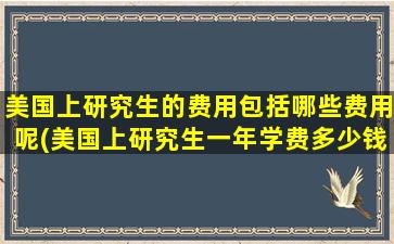 美国上研究生的费用包括哪些费用呢(美国上研究生一年学费多少钱)