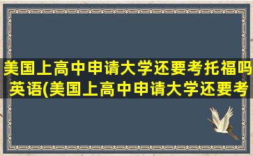 美国上高中申请大学还要考托福吗英语(美国上高中申请大学还要考托福吗)