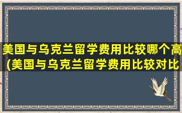 美国与乌克兰留学费用比较哪个高(美国与乌克兰留学费用比较对比)