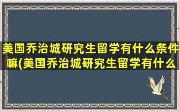 美国乔治城研究生留学有什么条件嘛(美国乔治城研究生留学有什么条件和要求)