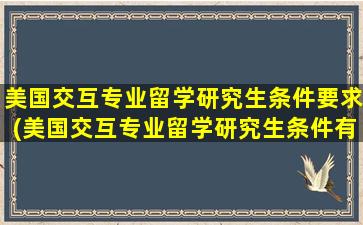 美国交互专业留学研究生条件要求(美国交互专业留学研究生条件有哪些)