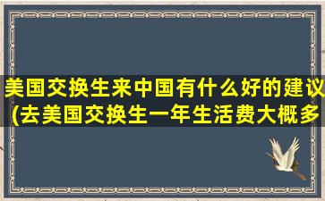 美国交换生来中国有什么好的建议(去美国交换生一年生活费大概多少)