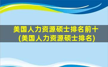 美国人力资源硕士排名前十(美国人力资源硕士排名)