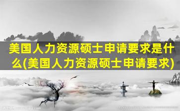 美国人力资源硕士申请要求是什么(美国人力资源硕士申请要求)