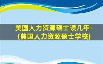 美国人力资源硕士读几年-(美国人力资源硕士学校)