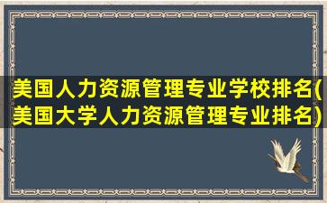 美国人力资源管理专业学校排名(美国大学人力资源管理专业排名)