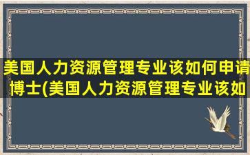 美国人力资源管理专业该如何申请博士(美国人力资源管理专业该如何申请研究生)