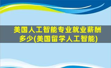 美国人工智能专业就业薪酬多少(美国留学人工智能)