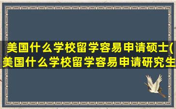 美国什么学校留学容易申请硕士(美国什么学校留学容易申请研究生)