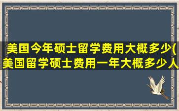 美国今年硕士留学费用大概多少(美国留学硕士费用一年大概多少人民币)