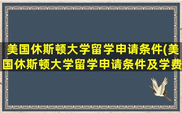 美国休斯顿大学留学申请条件(美国休斯顿大学留学申请条件及学费)