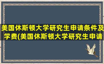 美国休斯顿大学研究生申请条件及学费(美国休斯顿大学研究生申请条件及费用)