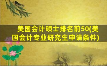 美国会计硕士排名前50(美国会计专业研究生申请条件)