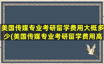 美国传媒专业考研留学费用大概多少(美国传媒专业考研留学费用高吗)