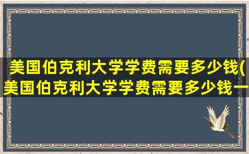 美国伯克利大学学费需要多少钱(美国伯克利大学学费需要多少钱一年)