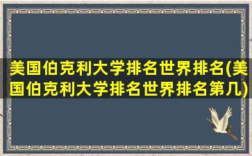 美国伯克利大学排名世界排名(美国伯克利大学排名世界排名第几)