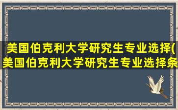 美国伯克利大学研究生专业选择(美国伯克利大学研究生专业选择条件)