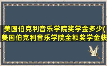 美国伯克利音乐学院奖学金多少(美国伯克利音乐学院全额奖学金获得者)