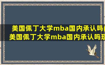 美国佩丁大学mba国内承认吗(美国佩丁大学mba国内承认吗现在)