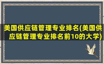 美国供应链管理专业排名(美国供应链管理专业排名前10的大学)