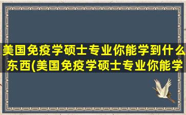 美国免疫学硕士专业你能学到什么东西(美国免疫学硕士专业你能学到什么呢)