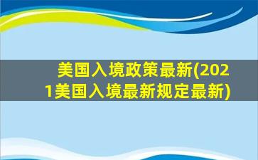 美国入境政策最新(2021美国入境最新规定最新)