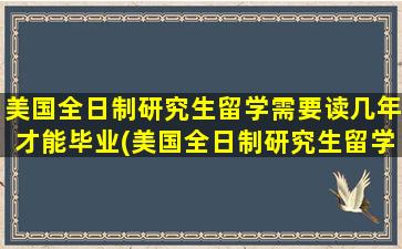 美国全日制研究生留学需要读几年才能毕业(美国全日制研究生留学需要读几年的)