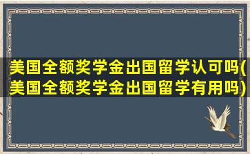 美国全额奖学金出国留学认可吗(美国全额奖学金出国留学有用吗)