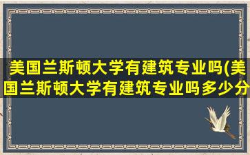 美国兰斯顿大学有建筑专业吗(美国兰斯顿大学有建筑专业吗多少分)