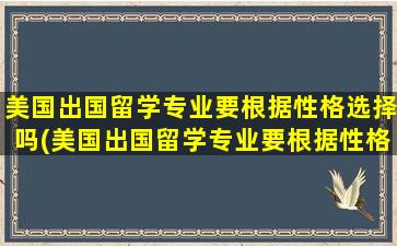 美国出国留学专业要根据性格选择吗(美国出国留学专业要根据性格选科吗)