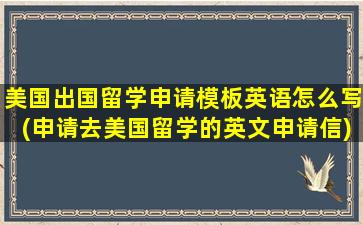 美国出国留学申请模板英语怎么写(申请去美国留学的英文申请信)